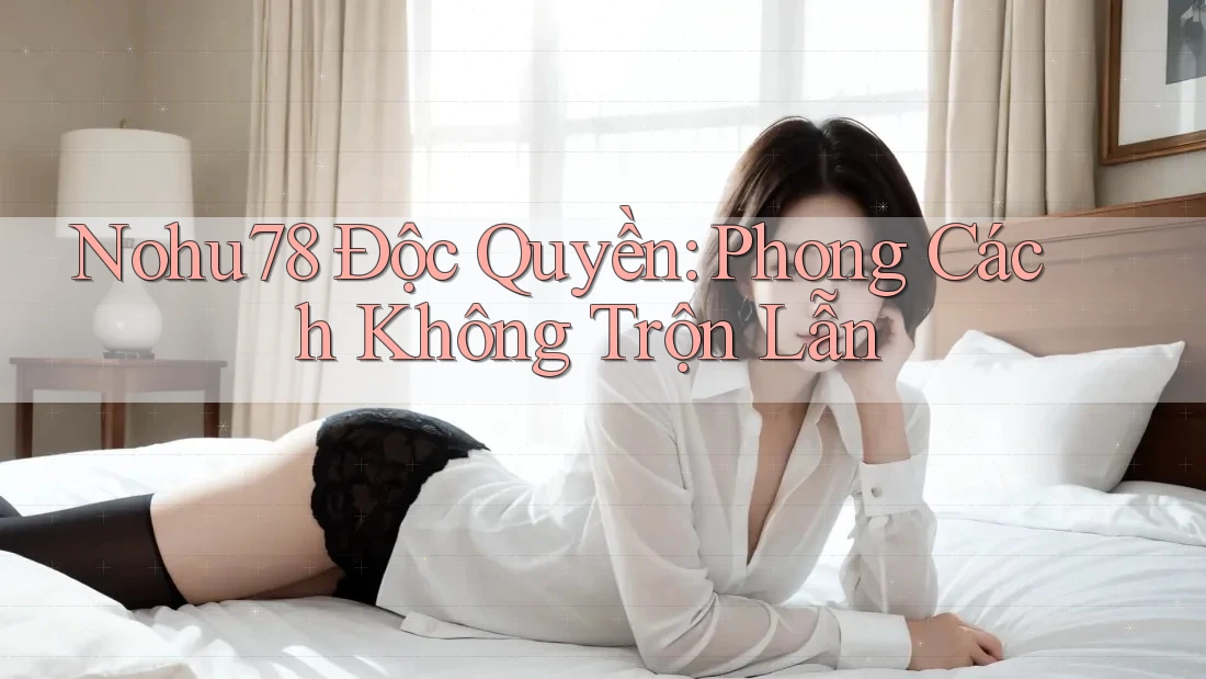 Nohu78 Độc Quyền: Phong Cách Không Trộn Lẫn Nohu78 Độc Quyền: Phong Cách Không Trộn Lẫn