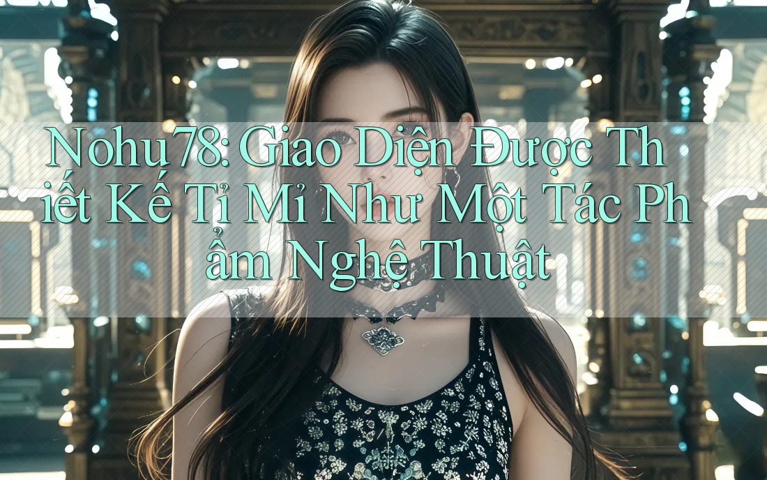 Nohu78: Giao Diện Được Thiết Kế Tỉ Mỉ Như Một Tác Phẩm Nghệ Thuật Nohu78: Giao Diện Được Thiết Kế Tỉ Mỉ Như Một Tác Phẩm Nghệ Thuật