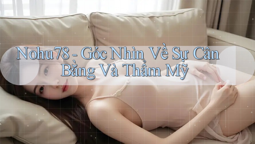 Nohu78 - Góc Nhìn Về Sự Cân Bằng Và Thẩm Mỹ Nohu78 - Góc Nhìn Về Sự Cân Bằng Và Thẩm Mỹ