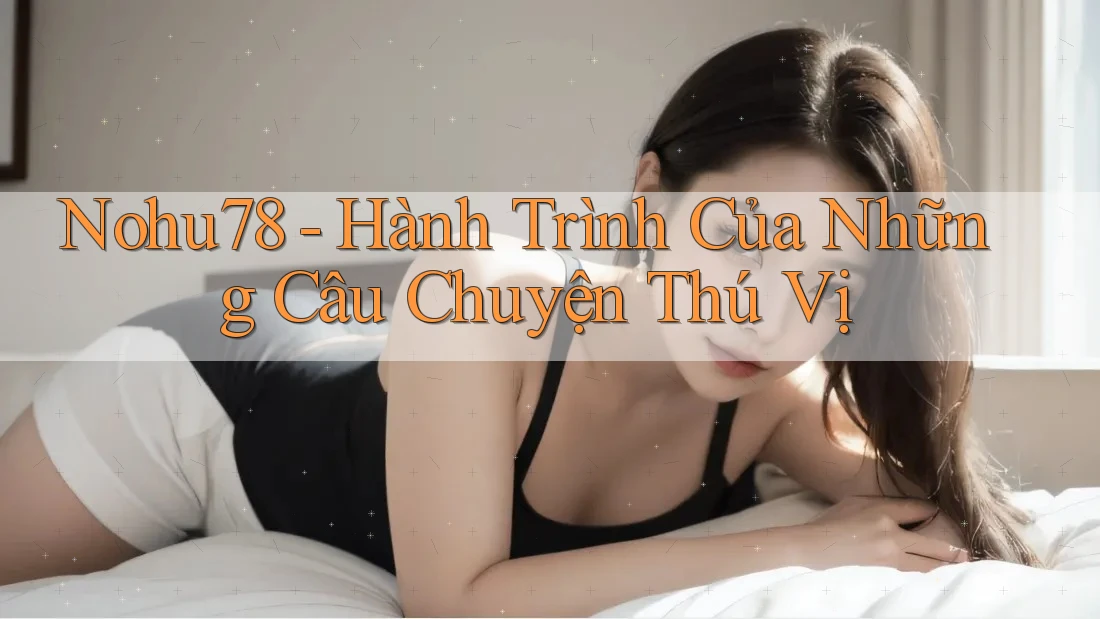 Nohu78 - Hành Trình Của Những Câu Chuyện Thú Vị Nohu78 - Hành Trình Của Những Câu Chuyện Thú Vị