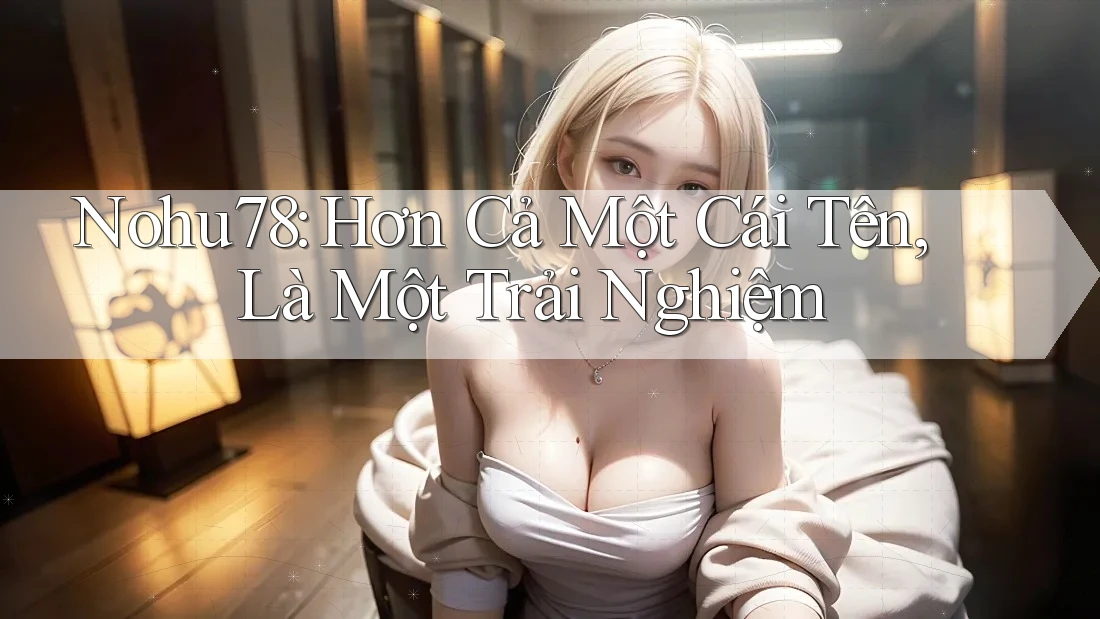 Nohu78: Hơn Cả Một Cái Tên, Là Một Trải Nghiệm Nohu78: Hơn Cả Một Cái Tên, Là Một Trải Nghiệm