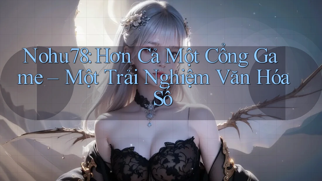 Nohu78: Hơn Cả Một Cổng Game – Một Trải Nghiệm Văn Hóa Số