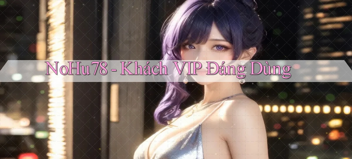nohu78 khách vip đáng dùng