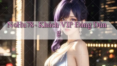 nohu78 khách vip đáng dùng