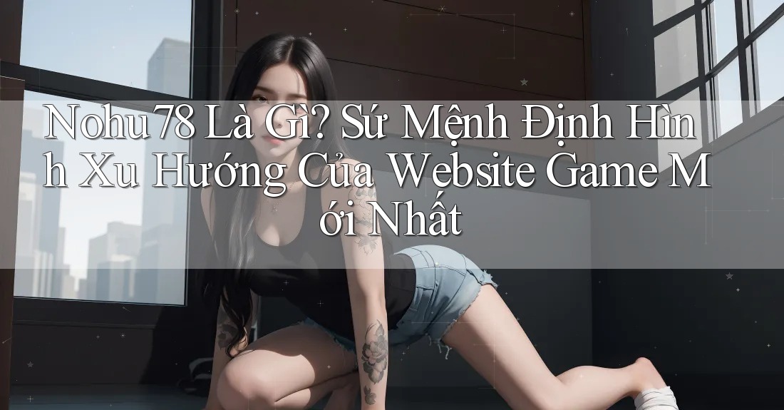 Nohu78 Là Gì? Sứ Mệnh Định Hình Xu Hướng Của Website Game Mới Nhất Nohu78 Là Gì? Sứ Mệnh Định Hình Xu Hướng Của Website Game Mới Nhất