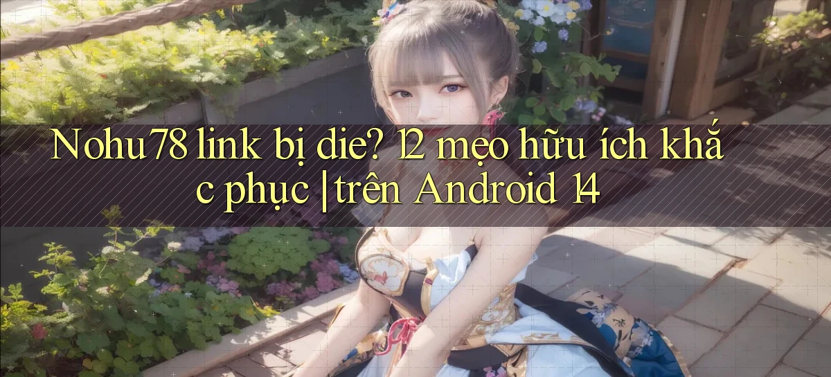 Nohu78 link bị die 12 mẹo hữu ích khắc phục trên Android 14