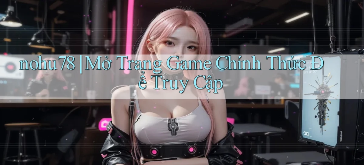nohu78 ｜ Mở Trang Game Chính Thức Để Truy Cập