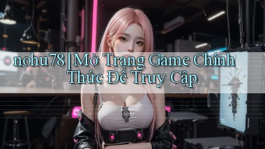nohu78 ｜ Mở Trang Game Chính Thức Để Truy Cập