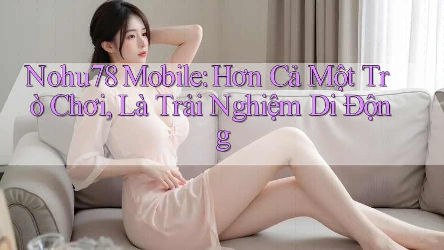 Nohu78 Mobile: Hơn Cả Một Trò Chơi, Là Trải Nghiệm Di Động Nohu78 Mobile: Hơn Cả Một Trò Chơi, Là Trải Nghiệm Di Động