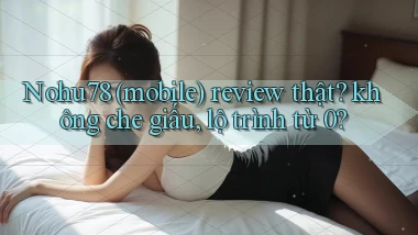 Nohu78 (mobile) review thật không che giấu, lộ trình từ 0