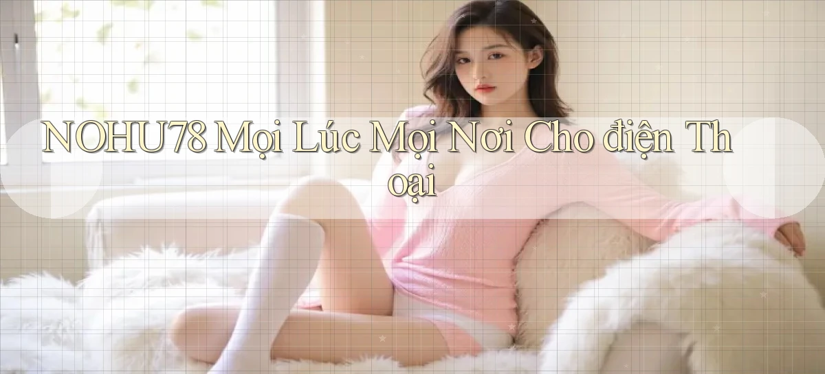 nohu78 mọi lúc mọi nơi cho điện thoại
