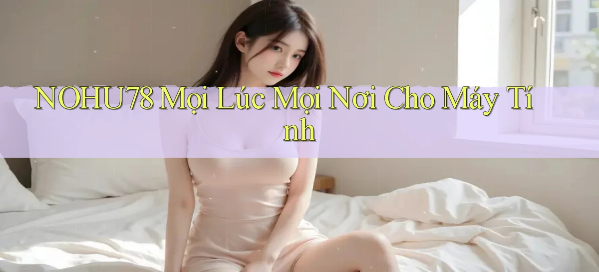 nohu78 mọi lúc mọi nơi cho máy tính