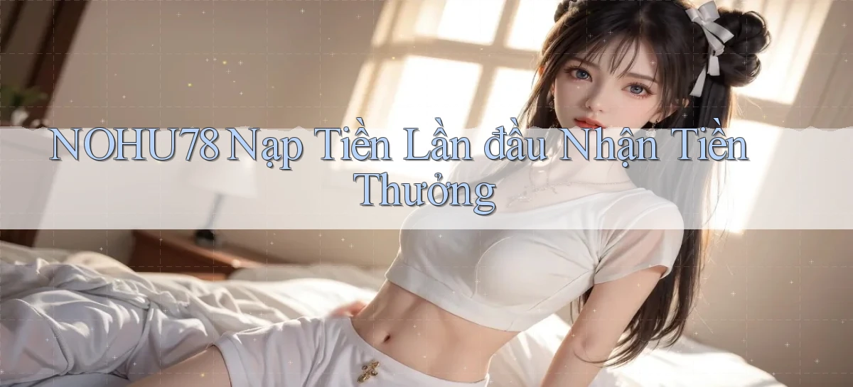 nohu78  Nạp tiền lần đầu nhận tiền thưởng