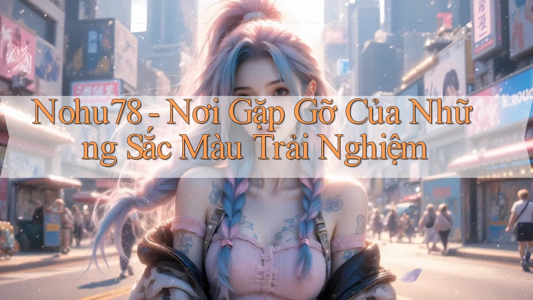 Nohu78 - Nơi Gặp Gỡ Của Những Sắc Màu Trải Nghiệm Nohu78 - Nơi Gặp Gỡ Của Những Sắc Màu Trải Nghiệm