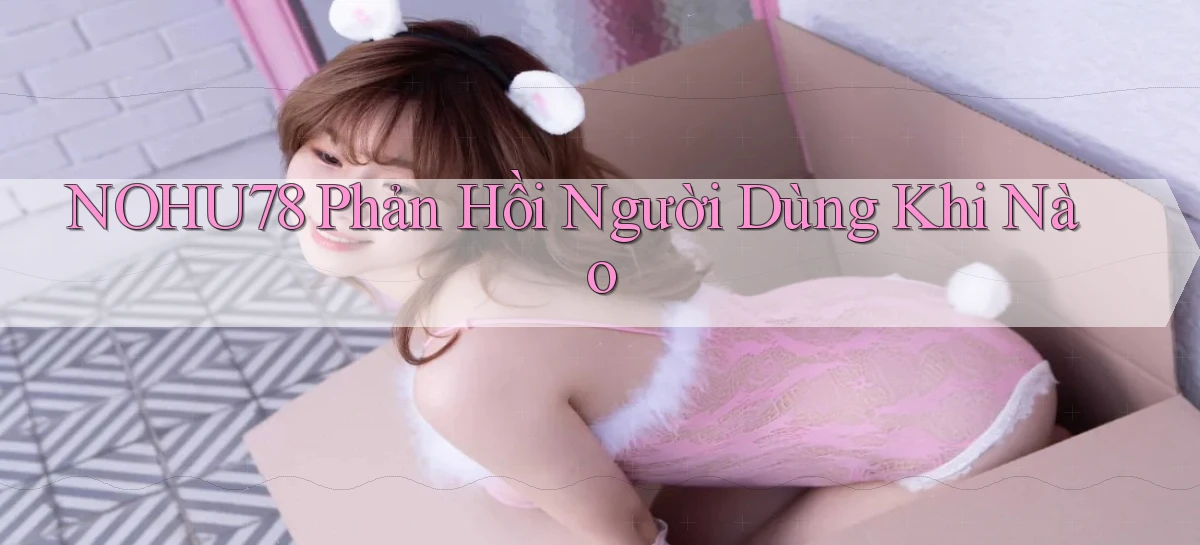 nohu78 phản hồi người dùng khi nào