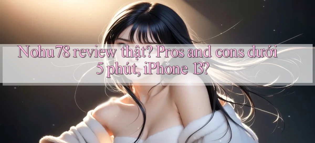 Nohu78 review thật pros and cons dưới 5 phút, iPhone 13