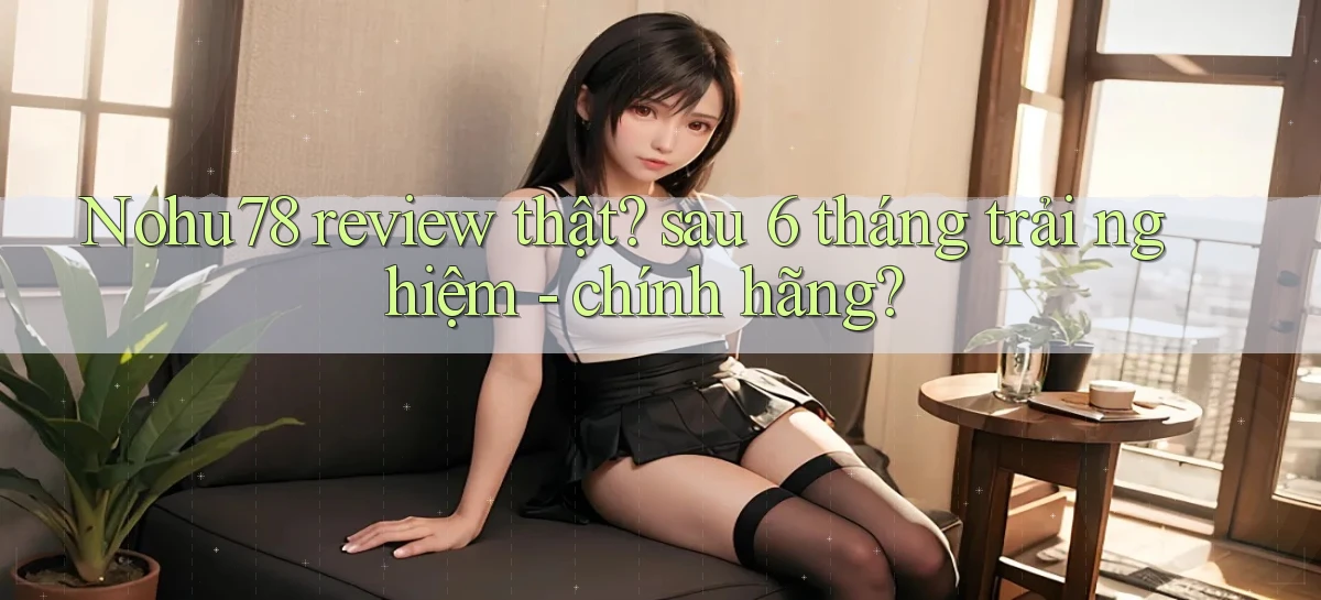 Nohu78 review thật sau 6 tháng trải nghiệm   chính hãng