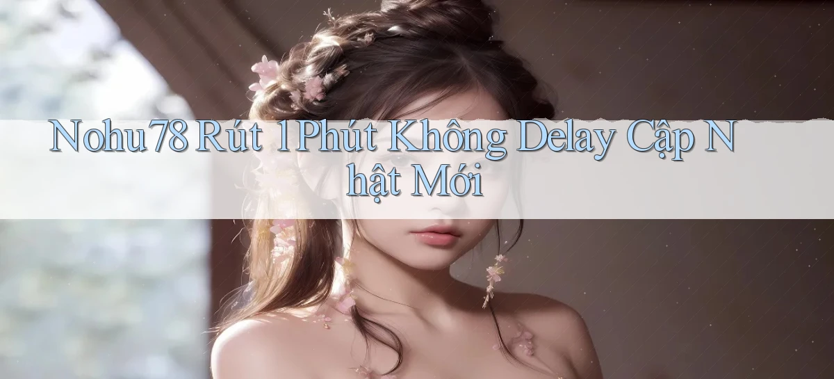 nohu78 rút 1 phút không delay cập nhật mới