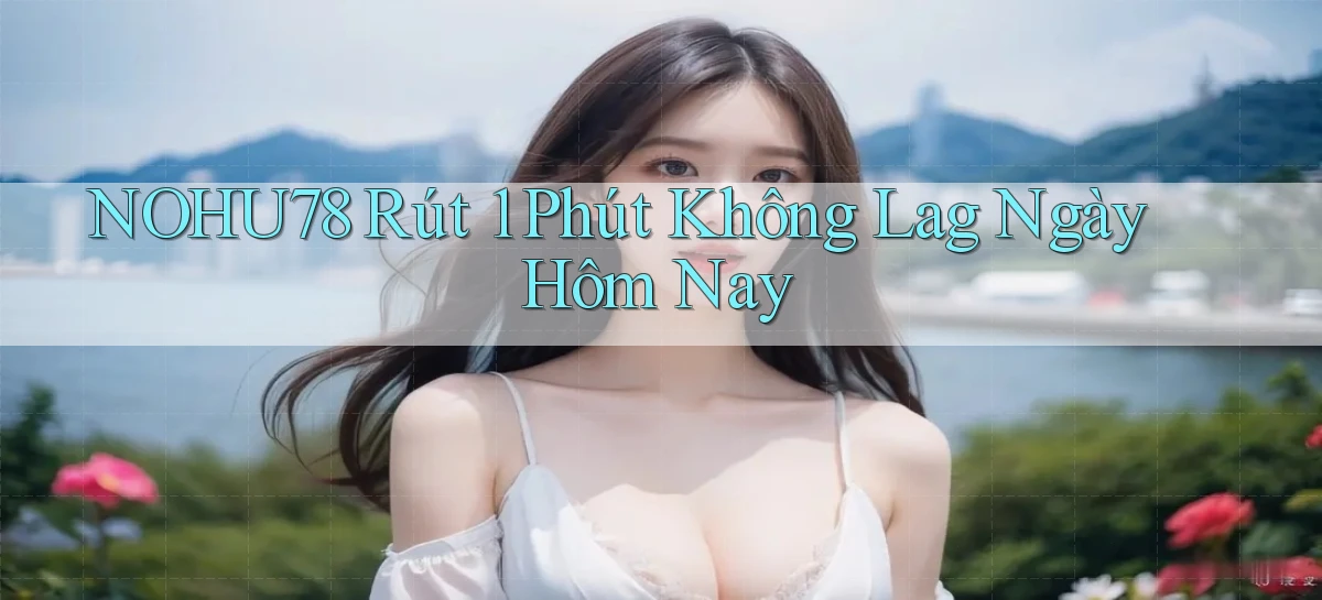 nohu78 rút 1 phút không lag ngày hôm nay