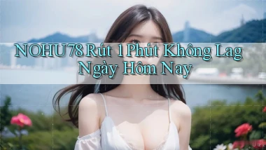 nohu78 rút 1 phút không lag ngày hôm nay