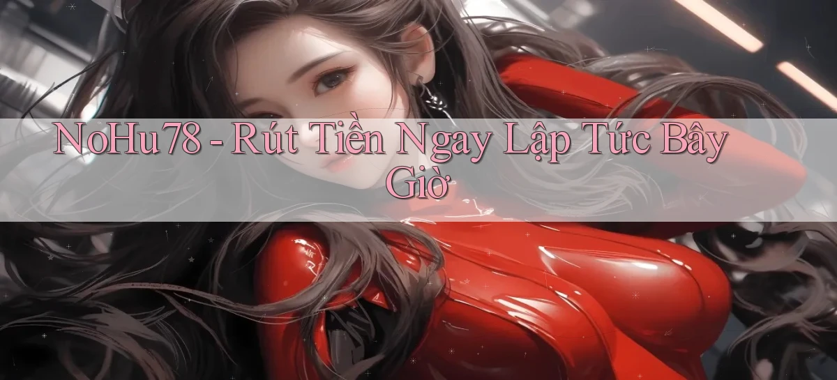 nohu78 rút tiền ngay lập tức bây giờ