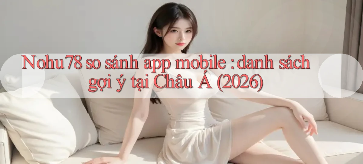 Nohu78 so sánh app mobile danh sách gợi ý tại Châu Á (2026)