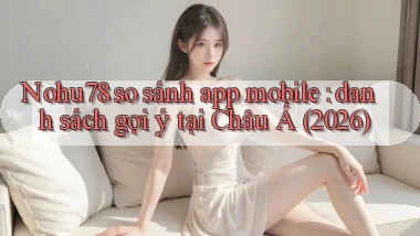 Nohu78 so sánh app mobile danh sách gợi ý tại Châu Á (2026)