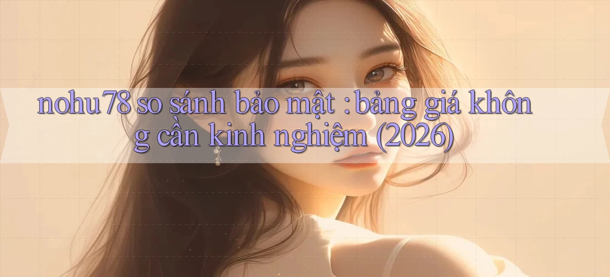 nohu78 so sánh bảo mật bảng giá không cần kinh nghiệm (2026)