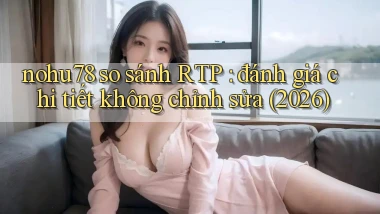 nohu78 so sánh RTP đánh giá chi tiết không chỉnh sửa (2026)