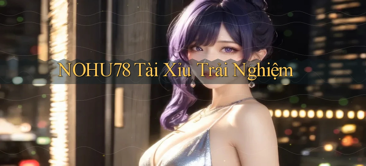 nohu78  tài xỉu trải nghiệm