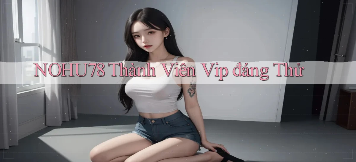 nohu78 thành viên vip đáng thử