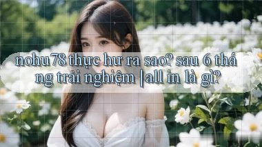 nohu78 thực hư ra sao sau 6 tháng trải nghiệm all in là gì