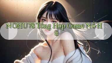 nohu78  tổng hợp game nổ hũ