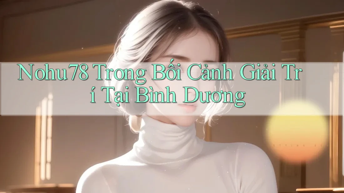 Nohu78 Trong Bối Cảnh Giải Trí Tại Bình Dương Nohu78 Trong Bối Cảnh Giải Trí Tại Bình Dương