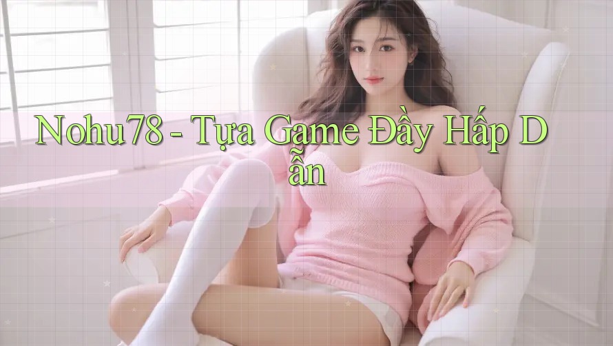Nohu78 - Tựa Game Đầy Hấp Dẫn Nohu78 - Tựa Game Đầy Hấp Dẫn