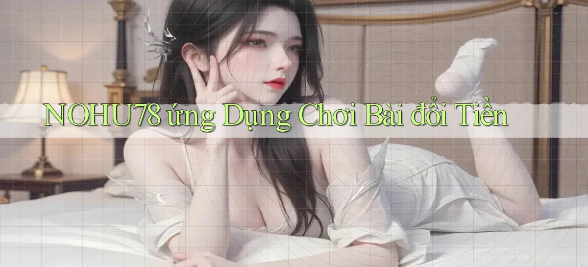 nohu78  ứng dụng chơi bài đổi tiền