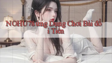 nohu78  ứng dụng chơi bài đổi tiền
