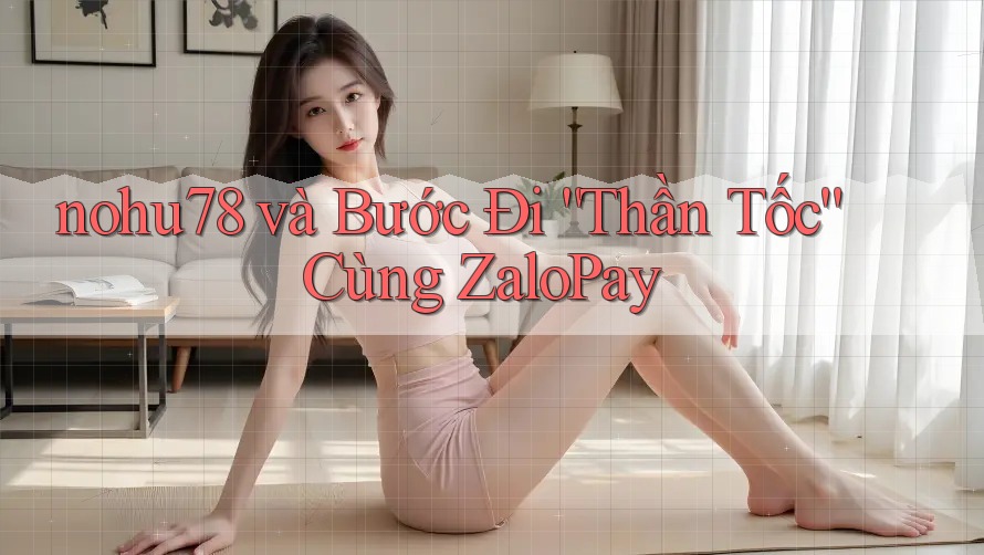 nohu78 và Bước Đi “Thần Tốc” Cùng ZaloPay nohu78 và Bước Đi “Thần Tốc” Cùng ZaloPay