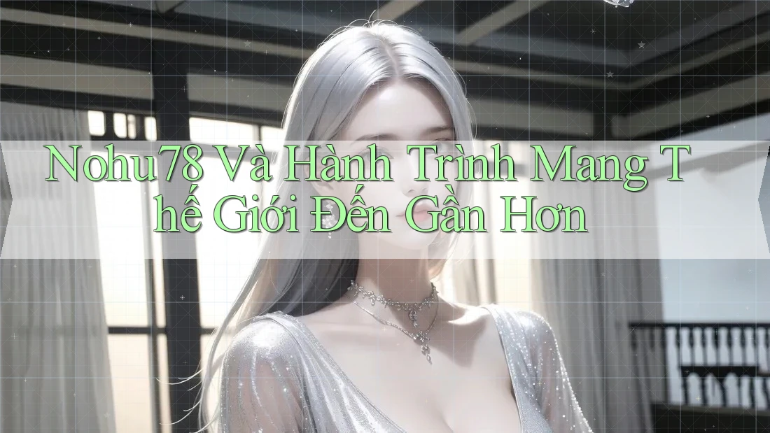 Nohu78 Và Hành Trình Mang Thế Giới Đến Gần Hơn