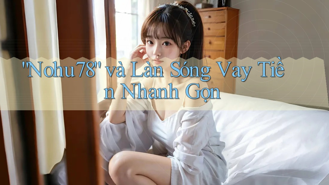 “Nohu78” và Làn Sóng Vay Tiền Nhanh Gọn “Nohu78” và Làn Sóng Vay Tiền Nhanh Gọn