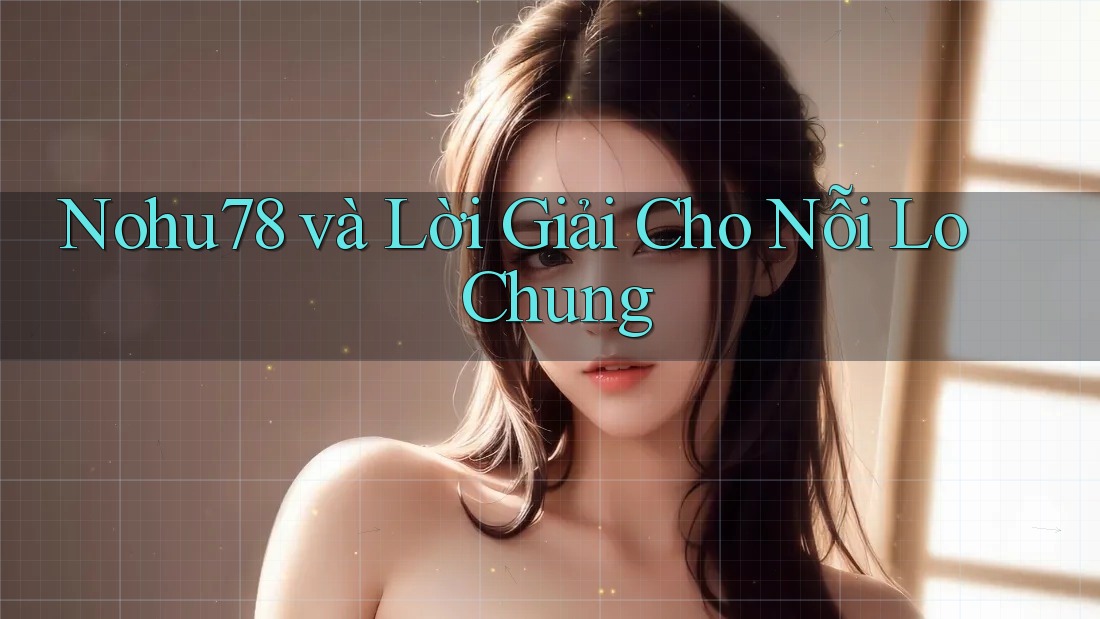 Nohu78 và Lời Giải Cho Nỗi Lo Chung Nohu78 và Lời Giải Cho Nỗi Lo Chung