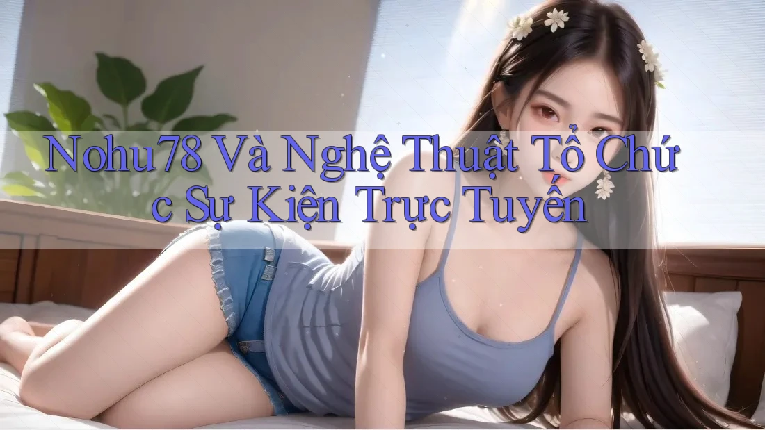 Nohu78 Và Nghệ Thuật Tổ Chức Sự Kiện Trực Tuyến