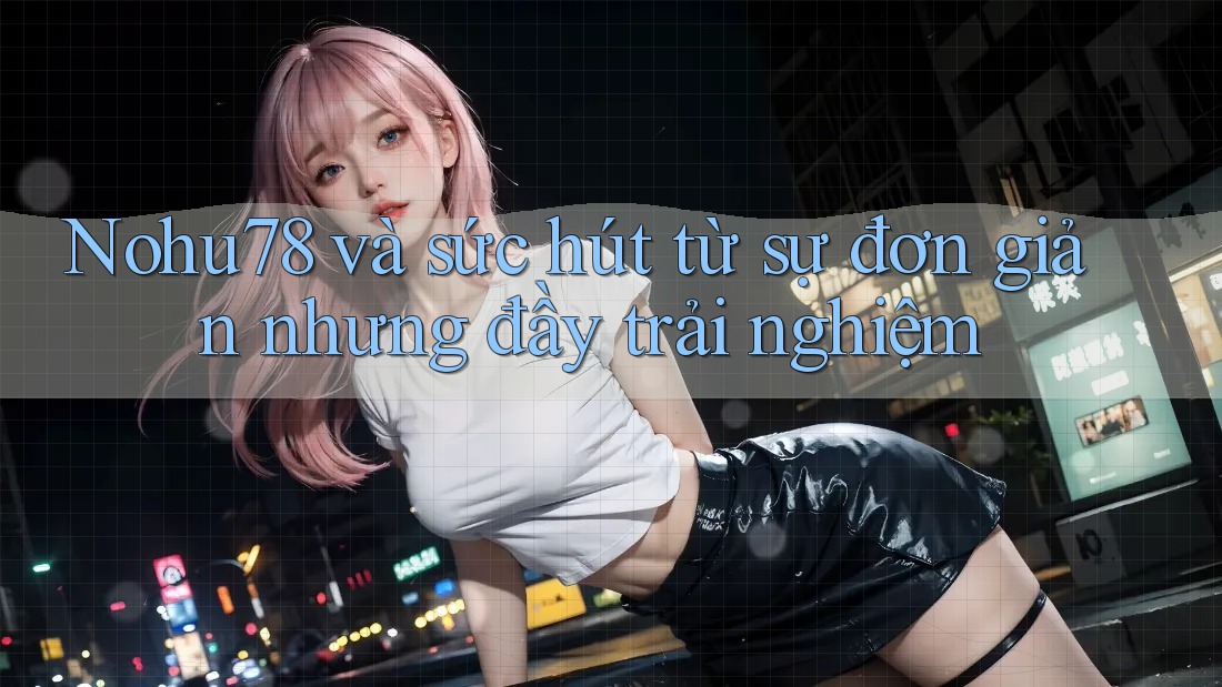 Nohu78 và sức hút từ sự đơn giản nhưng đầy trải nghiệm Nohu78 và sức hút từ sự đơn giản nhưng đầy trải nghiệm
