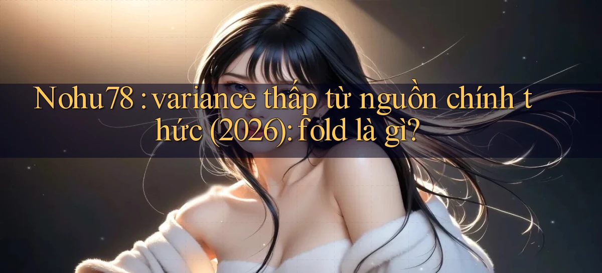 Nohu78 variance thấp từ nguồn chính thức (2026) fold là gì