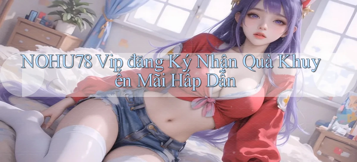 nohu78  vip đăng ký nhận quà khuyến mãi hấp dẫn
