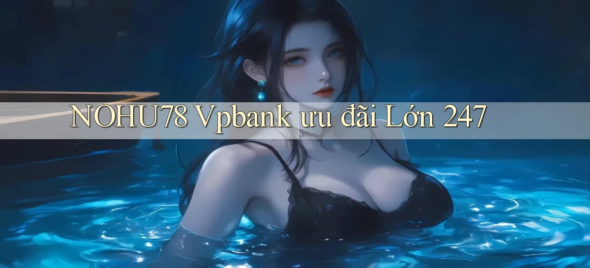 nohu78 vpbank ưu đãi lớn 24／7