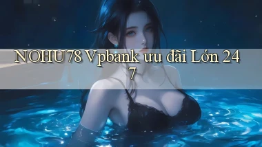 nohu78 vpbank ưu đãi lớn 24／7