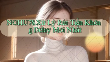 nohu78 xử lý rút tiền không delay mới nhất