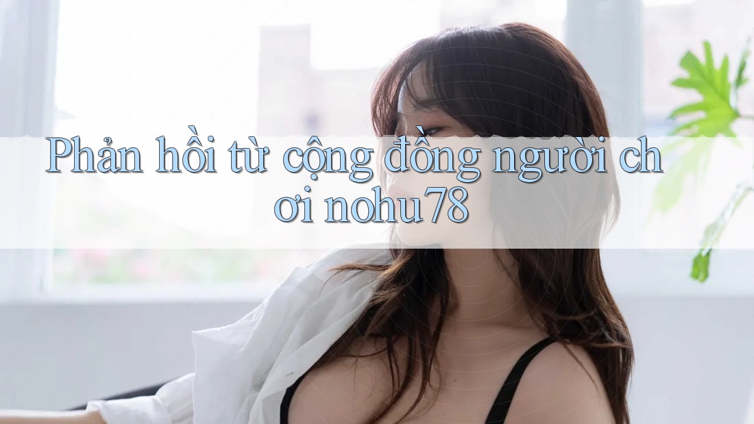 Phản hồi từ cộng đồng người chơi nohu78 Phản hồi từ cộng đồng người chơi nohu78