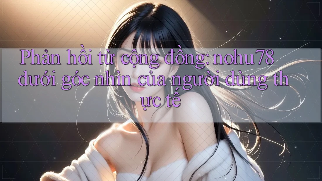 Phản hồi từ cộng đồng: nohu78 dưới góc nhìn của người dùng thực tế Phản hồi từ cộng đồng: nohu78 dưới góc nhìn của người dùng thực tế